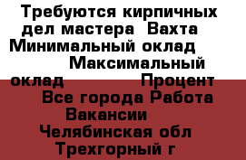 Требуются кирпичных дел мастера. Вахта. › Минимальный оклад ­ 65 000 › Максимальный оклад ­ 99 000 › Процент ­ 20 - Все города Работа » Вакансии   . Челябинская обл.,Трехгорный г.